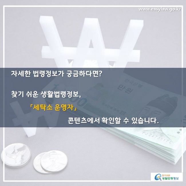 자세한 법령정보가 궁금하다면? 찾기 쉬운 생활법령정보, 「세탁소 운영자」 콘텐츠에서 확인할 수 있습니다.